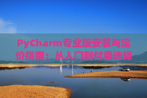PyCharm专业版安装与定价指南：从入门到付费选择