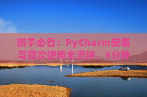 新手必看：PyCharm安装与首次使用全流程，5分钟快速上手